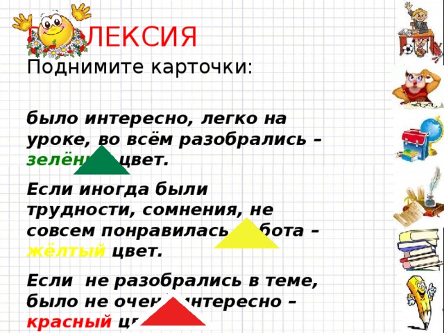 РЕФЛЕКСИЯ Поднимите карточки: было интересно, легко на уроке, во всём разобрались – зелёный цвет. Если иногда были трудности, сомнения, не совсем понравилась работа – жёлтый цвет. Если не разобрались в теме, было не очень интересно – красный цвет 