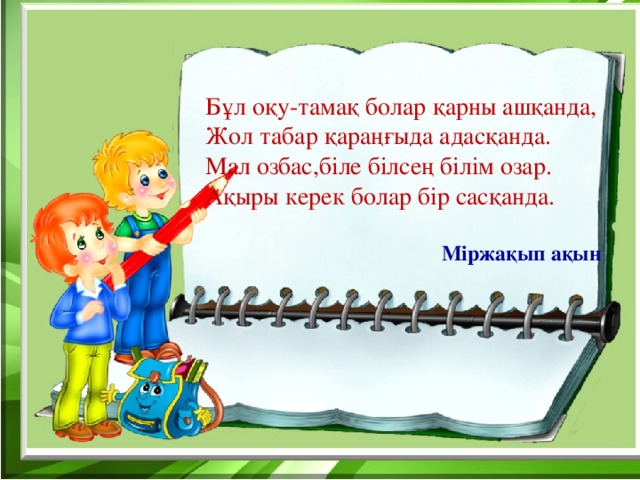 Бұл оқу-тамақ болар қарны ашқанда, Жол табар қараңғыда адасқанда. Мал озбас,біле білсең білім озар. Ақыры керек болар бір сасқанда. Міржақып ақын 