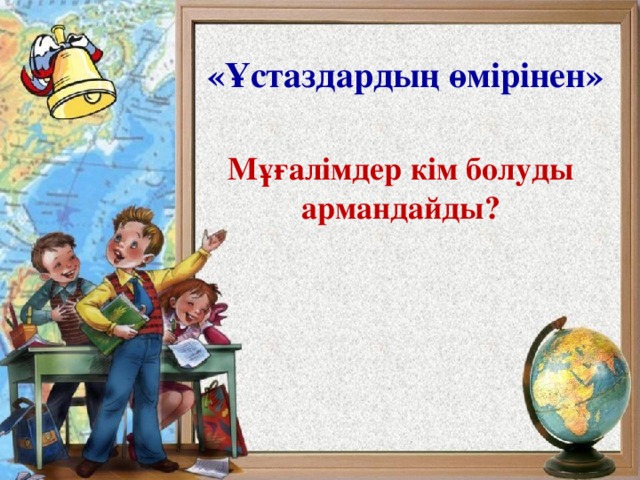           «Ұстаздардың өмірінен» Мұғалімдер кім болуды армандайды? 