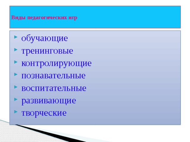  Виды педагогических игр    обучающие  тренинговые  контролирующие  познавательные  воспитательные  развивающие  творческие 