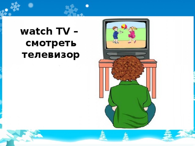 watch TV –  смотреть телевизор 