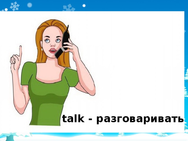 talk - разговаривать 