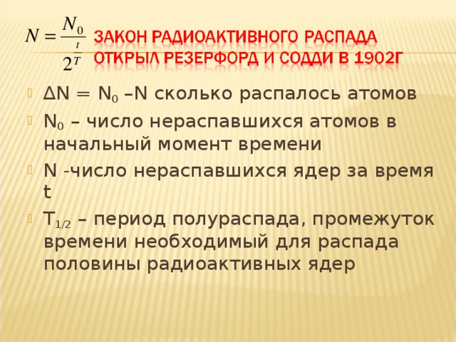 ∆ N = N 0 – N сколько распалось атомов N 0 – число нераспавшихся атомов в начальный момент времени N -число нераспавшихся ядер за время t Т 1/2 – период полураспада, промежуток времени необходимый для распада половины радиоактивных ядер  