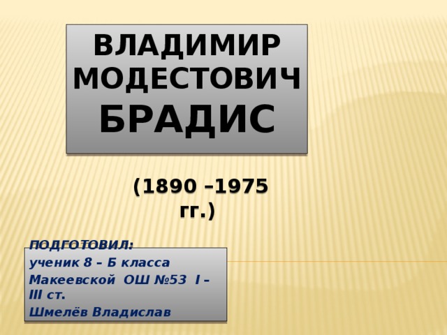 Владимир Модестович  Брадис (1890 –1975 гг.) ПОДГОТОВИЛ: ученик 8 – Б класса Макеевской ОШ №53 I – III ст. Шмелёв Владислав 