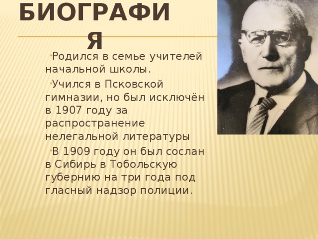 Биография Родился в семье учителей начальной школы. Учился в Псковской гимназии, но был исключён в 1907 году за распространение нелегальной литературы В 1909 году он был сослан в Сибирь в Тобольскую губернию на три года под гласный надзор полиции. 