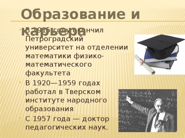 Образование и карьера В 1915 году окончил Петроградский университет на отделении математики физико-математического факультета В 1920—1959 годах работал в Тверском институте народного образования С 1957 года — доктор педагогических наук. 