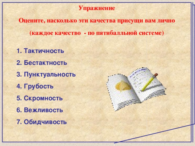 Упражнение Оцените, насколько эти качества присущи вам лично (каждое качество - по пятибалльной системе) Тактичность Бестактность Пунктуальность Грубость Скромность Вежливость Обидчивость  