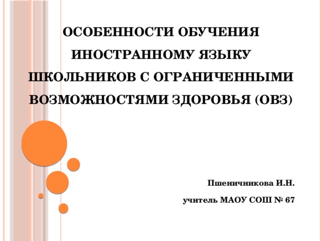 Особенности обучения иностранному языку школьников с ограниченными возможностями здоровья (ОВЗ) Пшеничникова И.Н. учитель МАОУ СОШ № 67 