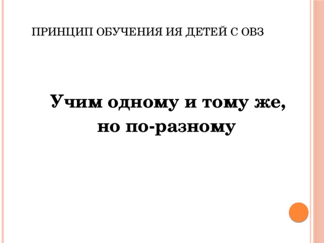    Принцип обучения ИЯ детей с ОВЗ    Учим одному и тому же,  но по-разному 