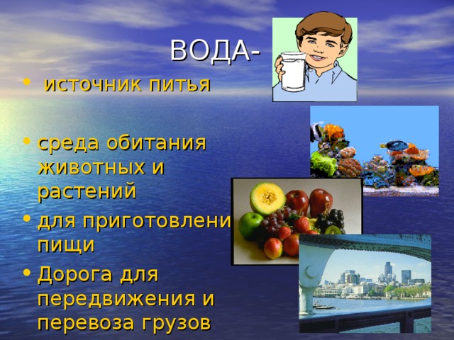  ВОДА- …  источник питья среда обитания животных и растений для приготовления пищи Дорога для передвижения и перевоза грузов 