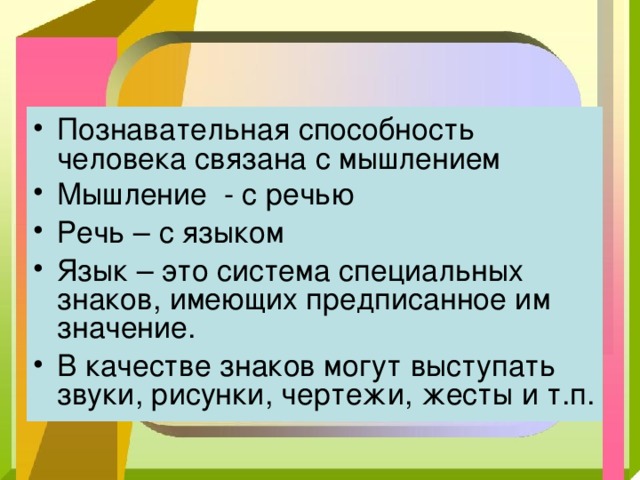 Познавательная способность человека связана с мышлением Мышление - с речью Речь – с языком Язык – это система специальных знаков, имеющих предписанное им значение. В качестве знаков могут выступать звуки, рисунки, чертежи, жесты и т.п. 