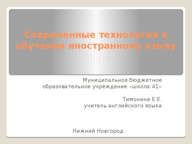 Современные технологии в обучении иностранному языку Муниципальное бюджетное образовательное учреждение «школа 41» Тимонина Е.Е. учитель английского языка Нижний Новгород 