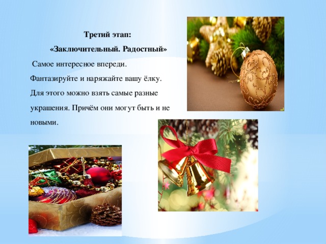 Третий этап: «Заключительный. Радостный»  Самое интересное впереди. Фантазируйте и наряжайте вашу ёлку. Для этого можно взять самые разные украшения. Причём они могут быть и не новыми.