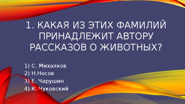 1. Какая из этих фамилий принадлежит автору рассказов о животных? 1) С. Михалков 2) Н.Носов 3) Е. Чарушин 4) К. Чуковский 
