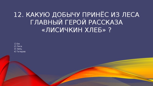 12. Какую добычу принёс из леса главный герой рассказа «лисичкин хлеб» ? 1) Еж 2) Лиса 3) Заяц 4) Тетерев 