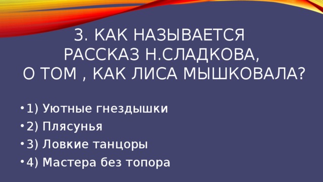 3. Как называется  рассказ Н.Сладкова,  о том , как лиса мышковала? 1) Уютные гнездышки 2) Плясунья 3) Ловкие танцоры 4) Мастера без топора 