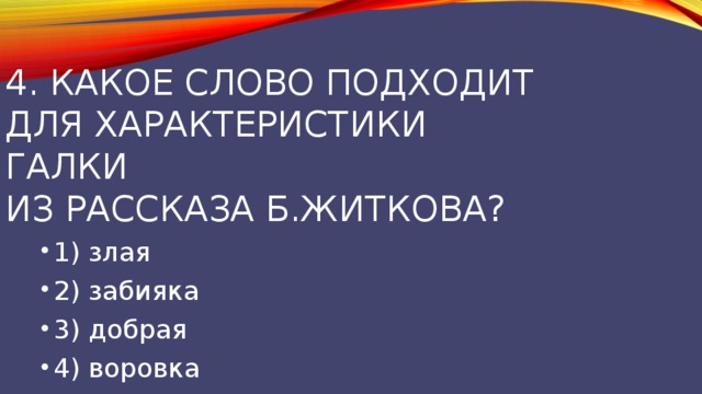 4. Какое слово подходит  для характеристики  галки  из рассказа Б.Житкова?   1) злая 2) забияка 3) добрая 4) воровка 