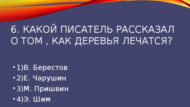 6. Какой писатель рассказал о том , как деревья лечатся? 1)В. Берестов 2)Е. Чарушин 3)М. Пришвин 4)Э. Шим 
