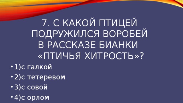 7. С какой птицей  подружился воробей  в рассказе Бианки  «Птичья хитрость»? 1)с галкой 2)с тетеревом 3)с совой 4)с орлом 
