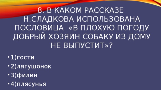 8. В каком рассказе  Н.Сладкова использована пословица «в плохую погоду добрый хозяин собаку из дому не выпустит»? 1)гости 2)лягушонок 3)филин 4)плясунья 