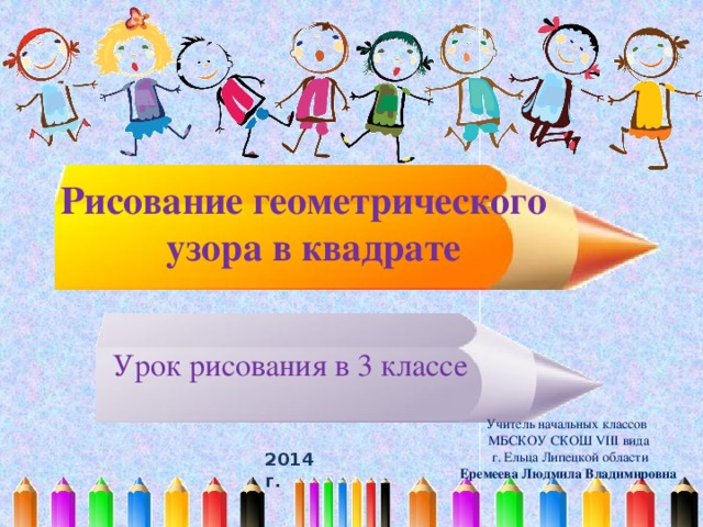 Рисование геометрического  узора в квадрате Урок рисования в 3 классе Учитель начальных классов МБСКОУ СКОШ VIII вида  г. Ельца Липецкой области Еремеева Людмила Владимировна 2014 г.