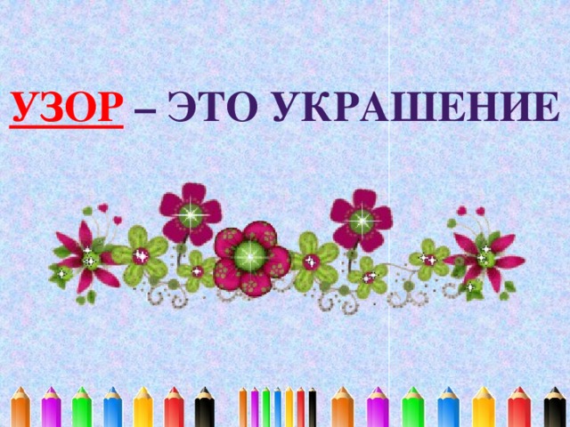 УЗОР  – ЭТО УКРАШЕНИЕ