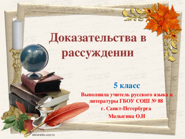Доказательства в рассуждении 5 класс Выполнила учитель русского языка и литературы ГБОУ СОШ № 88 г. Санкт-Петербурга Малыгина О.Н 