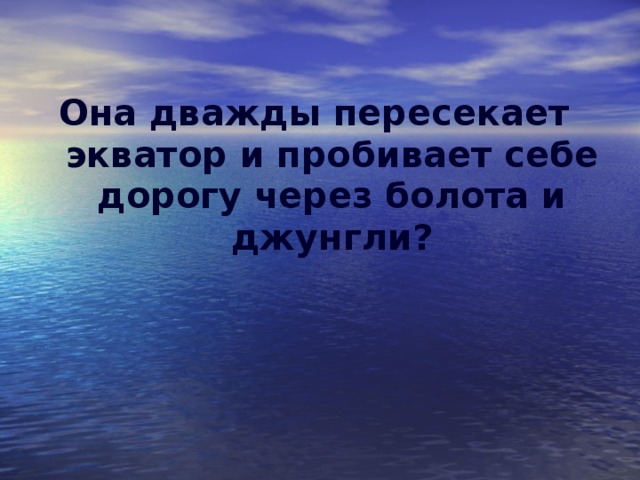 Она дважды пересекает экватор и пробивает себе дорогу через болота и джунгли?