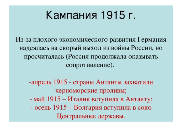 Из-за плохого экономического развития Германия надеялась на скорый выход из войны России, но просчиталась (Россия продолжала оказывать сопротивление).   -апрель 1915 - страны Антанты захватили черноморские проливы;  - май 1915 – Италия вступила в Антанту;  - осень 1915 – Болгария вступила в союз Центральные державы.