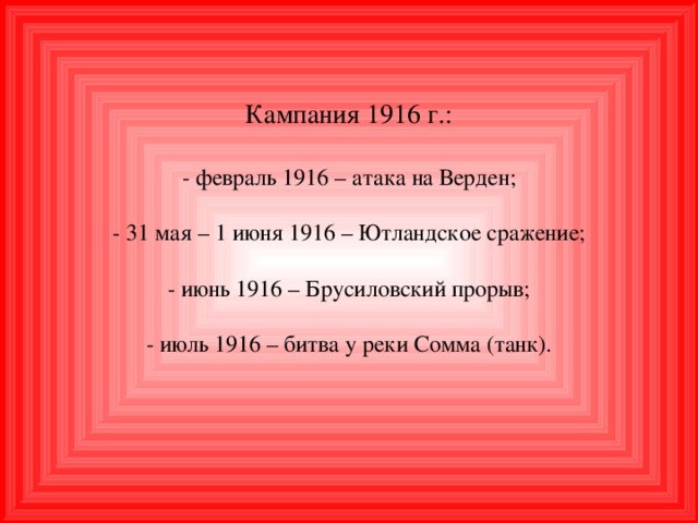 Кампания 1916 г.:   - февраль 1916 – атака на Верден;   - 31 мая – 1 июня 1916 – Ютландское сражение;   - июнь 1916 – Брусиловский прорыв;   - июль 1916 – битва у реки Сомма (танк).