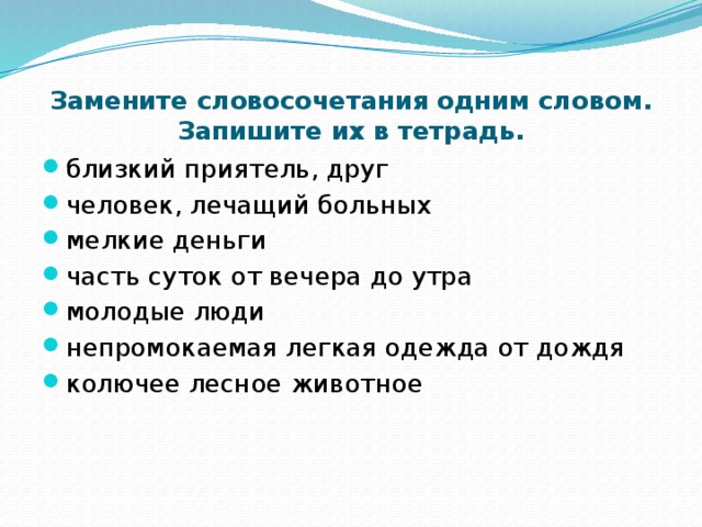 Замените словосочетания одним словом. Запишите их в тетрадь.   близкий приятель, друг человек, лечащий больных мелкие деньги часть суток от вечера до утра молодые люди непромокаемая легкая одежда от дождя колючее лесное животное 