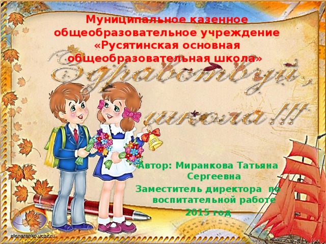 Муниципальное казенное общеобразовательное учреждение «Русятинская основная общеобразовательная школа» Автор: Миранкова Татьяна Сергеевна Заместитель директора по воспитательной работе 2015 год 