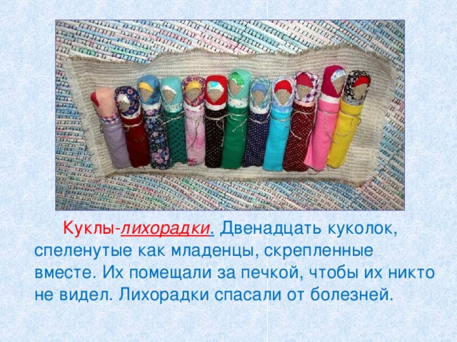   Куклы- лихорадки . Двенадцать куколок, спеленутые как младенцы, скрепленные вместе. Их помещали за печкой, чтобы их никто не видел. Лихорадки спасали от болезней. 