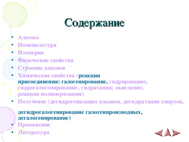 Содержание Алкены Номенклатура Изомерия Физические свойства Строение алкенов Химические свойства ( реакции  присоединения: галогенирование, гидрирование, гидрогалогенирование , гидратация; окисление, реакция полимеризации ) Получение (дегидрогенизация алканов, дегидратация спиртов, дегидрогалогенирование галогенпроизводных, дегалогенирование) Применение  Литература 