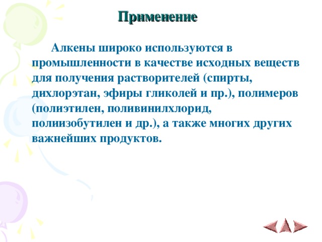 Применение    Алкены широко используются в промышленности в качестве исходных веществ для получения растворителей (спирты, дихлорэтан, эфиры гликолей и пр.), полимеров (полиэтилен, поливинилхлорид, полиизобутилен и др.), а также многих других важнейших продуктов.   