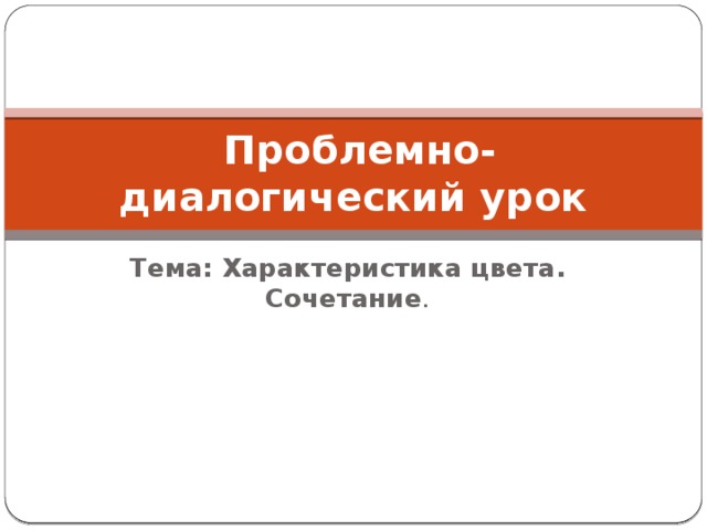  Проблемно-диалогический урок Тема: Характеристика цвета. Сочетание . 