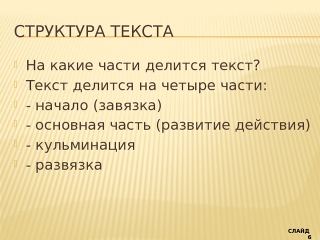 Структура текста На какие части делится текст? Текст делится на четыре части: - начало (завязка) - основная часть (развитие действия) - кульминация - развязка СЛАЙД 6 