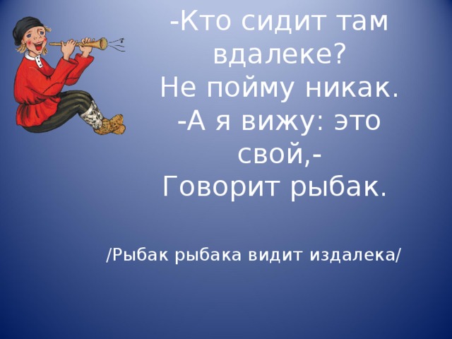 -Кто сидит там вдалеке?  Не пойму никак.  -А я вижу: это свой,-  Говорит рыбак. /Рыбак рыбака видит издалека/