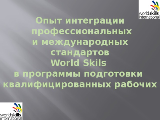 Опыт интеграции  профессиональных и международных стандартов World Skils в программы подготовки квалифицированных рабочих 