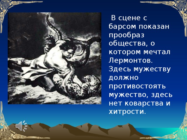 В сцене с барсом показан прообраз общества, о котором мечтал Лермонтов. Здесь мужеству должно противостоять мужество, здесь нет коварства и хитрости.