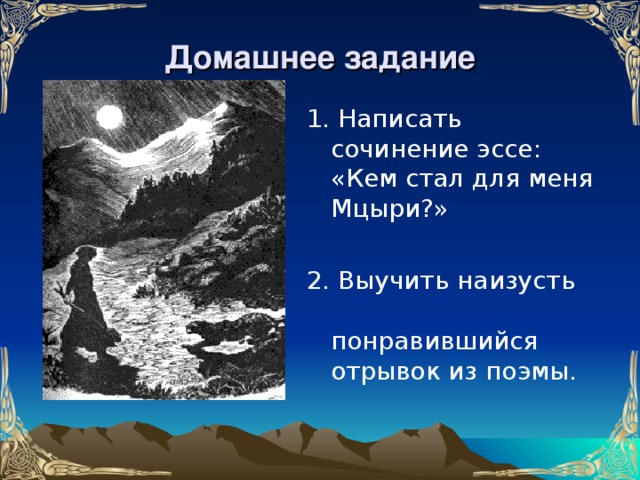 Домашнее задание 1. Написать сочинение эссе: «Кем стал для меня Мцыри?» 2. Выучить наизусть понравившийся отрывок из поэмы.