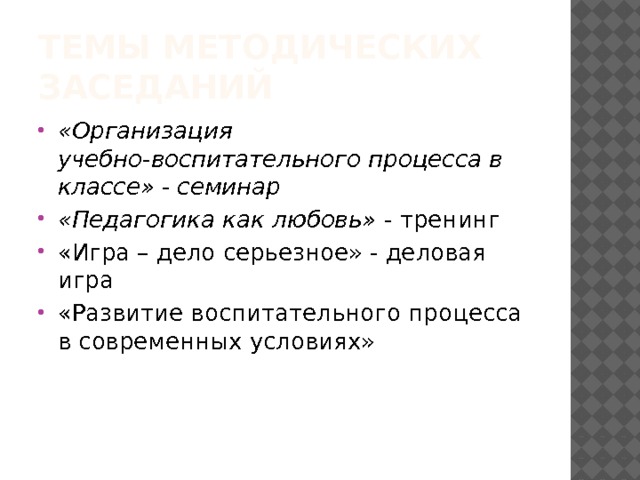 Темы методических заседаний «Организация учебно-воспитательного процесса в классе» - семинар «Педагогика как любовь» - тренинг «Игра – дело серьезное» - деловая игра «Развитие воспитательного процесса в современных условиях» 
