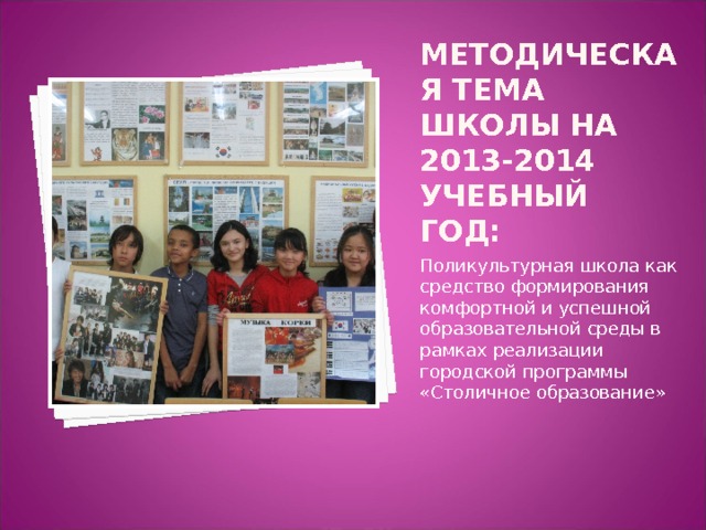 Методическая тема школы на 2013-2014 учебный год: Поликультурная школа как средство формирования комфортной и успешной образовательной среды в рамках реализации городской программы «Столичное образование» 