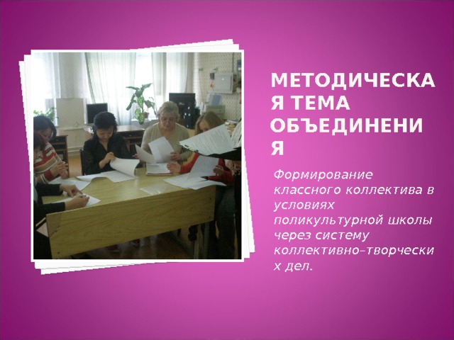 Методическая тема объединения Формирование классного коллектива в условиях поликультурной школы через систему коллективно–творческих дел. 