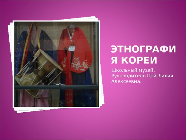 Этнография Кореи Школьный музей. Руководитель Цой Лилия Алексеевна. 