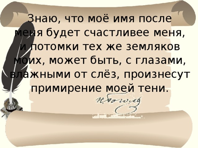 Знаю, что моё имя после меня будет счастливее меня, и потомки тех же земляков моих, может быть, с глазами, влажными от слёз, произнесут примирение моей тени. 
