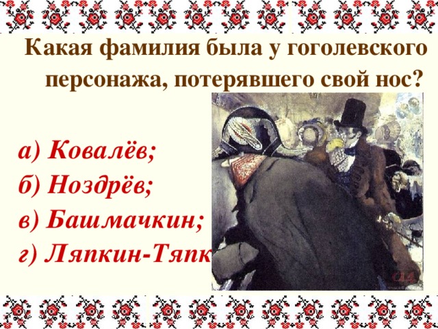 Какая фамилия была у гоголевского персонажа, потерявшего свой нос?  а) Ковалёв; б) Ноздрёв; в) Башмачкин; г) Ляпкин-Тяпкин. 