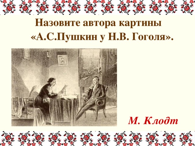 Назовите автора картины «А.С.Пушкин у Н.В. Гоголя».     М. Клодт 