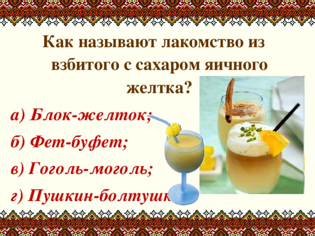 Как называют лакомство из взбитого с сахаром яичного желтка? а) Блок-желток; б) Фет-буфет; в) Гоголь-моголь; г) Пушкин-болтушкин. 