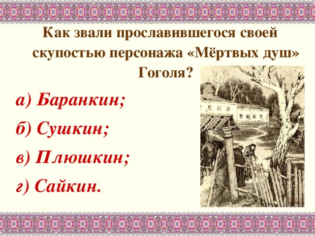 Как звали прославившегося своей скупостью персонажа «Мёртвых душ» Гоголя? а) Баранкин; б) Сушкин; в) Плюшкин; г) Сайкин. 